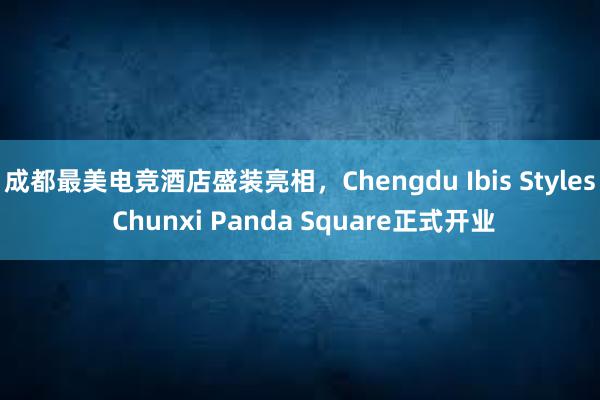 成都最美电竞酒店盛装亮相，Chengdu Ibis Styles Chunxi Panda Square正式开业